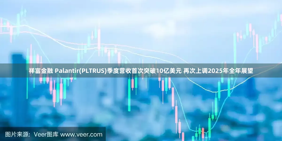 祥富金融 Palantir(PLTRUS)季度营收首次突破10亿美元 再次上调2025年全年展望