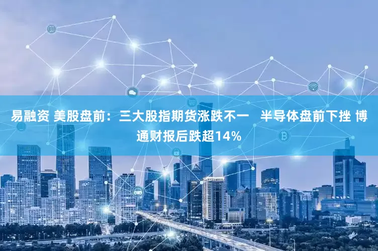 易融资 美股盘前：三大股指期货涨跌不一   半导体盘前下挫 博通财报后跌超14%