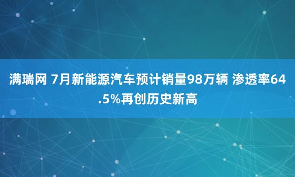 满瑞网 7月新能源汽车预计销量98万辆 渗透率64.5%再创历史新高