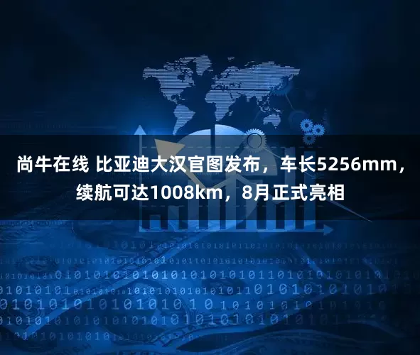 尚牛在线 比亚迪大汉官图发布，车长5256mm，续航可达1008km，8月正式亮相