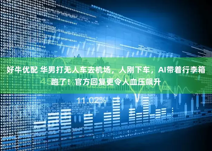 好牛优配 华男打无人车去机场，人刚下车，AI带着行李箱跑了！官方回复更令人血压飙升